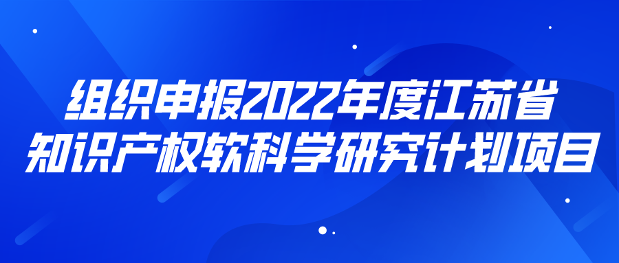 組織申報(bào)2022年度江蘇省知識產(chǎn)權(quán)軟科學(xué)研究計(jì)劃項(xiàng)目