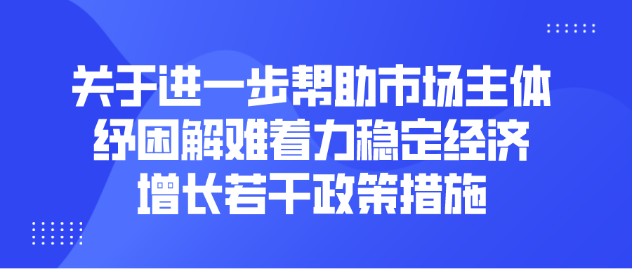 關(guān)于進(jìn)一步幫助市場(chǎng)主體紓困解難著力穩(wěn)定經(jīng)濟(jì)增長(zhǎng)若干政策措施