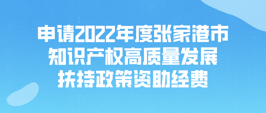 【張家港市】申請2022年度張家港市知識產(chǎn)權(quán)高質(zhì)量發(fā)展扶持政策資助經(jīng)費(fèi)