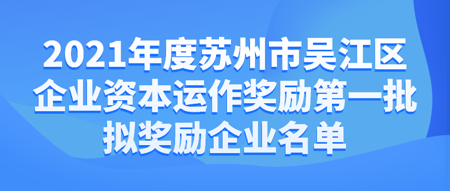 2021年度蘇州市吳江區(qū)企業(yè)資本運(yùn)作獎(jiǎng)勵(lì)第一批擬獎(jiǎng)勵(lì)企業(yè)名單