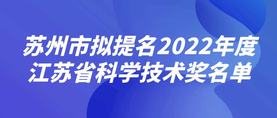 蘇州市擬提名2022年度江蘇省科學(xué)技術(shù)獎(jiǎng)名單