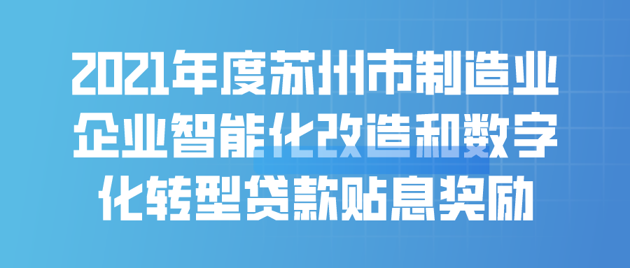 2021年度蘇州市制造業(yè)企業(yè)智能化改造和數(shù)字化轉(zhuǎn)型貸款貼息獎勵