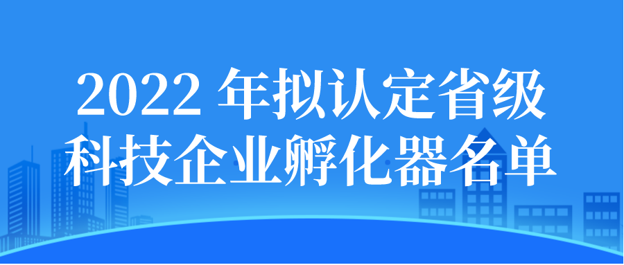 2022年擬認(rèn)定省級科技企業(yè)孵化器公示名單