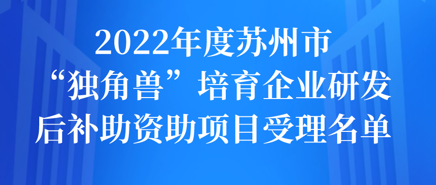 2022年度蘇州市“獨角獸”培育企業(yè)研發(fā)后補助資助項目受理名單