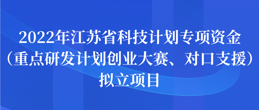 2022年江蘇省科技計劃專項資金（重點(diǎn)研發(fā)計劃創(chuàng)業(yè)大賽、對口支援）擬立項目公示