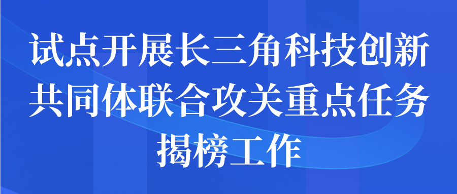 試點(diǎn)開展長(zhǎng)三角科技創(chuàng)新共同體聯(lián)合攻關(guān)重點(diǎn)任務(wù)揭榜工作