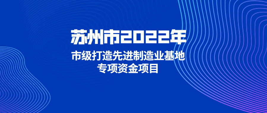 【蘇州市】關于組織2022年蘇州市市級打造先進制造業(yè)基地專項資金項目申報的通知