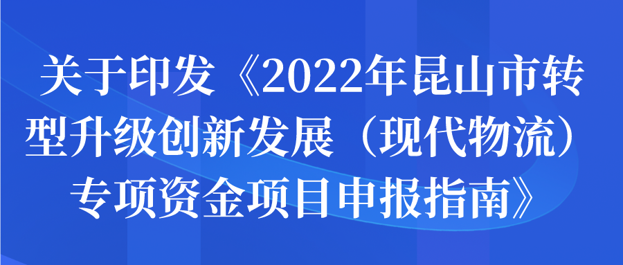 關于印發(fā)《2022年昆山市轉(zhuǎn)型升級創(chuàng)新發(fā)展（現(xiàn)代物流）專項資金項目申報指南》