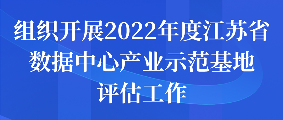 組織開展2022年度江蘇省數(shù)據(jù)中心產(chǎn)業(yè)示范基地評(píng)估工作申報(bào)開始