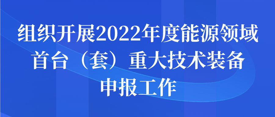 組織開展2022年度能源領(lǐng)域首臺(tái)（套）重大技術(shù)裝備申報(bào)工作