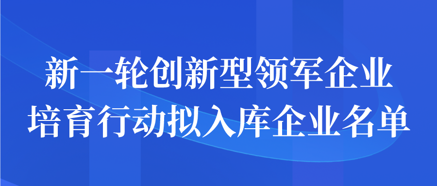 新一輪創(chuàng)新型領(lǐng)軍企業(yè)培育行動(dòng)擬入庫(kù)企業(yè)名單公示