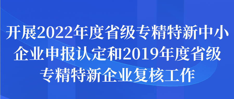 2022年度省級專精特新中小企業(yè)申報認定和2019年度省級專精特新企業(yè)復核工作申報通知