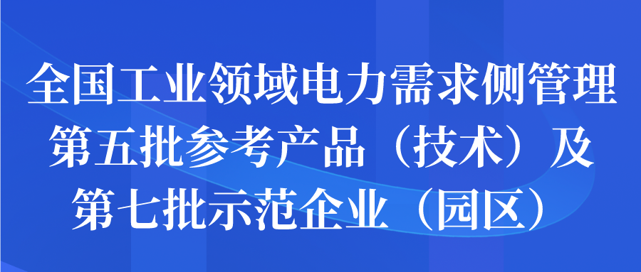 全國工業(yè)領域電力需求側管理第五批參考產品（技術）及第七批示范企業(yè)（園區(qū)）征集開始