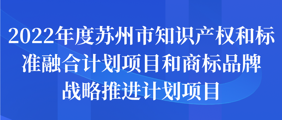 2022年度蘇州市知識產(chǎn)權(quán)和標(biāo)準(zhǔn)融合計劃項目和商標(biāo)品牌戰(zhàn)略推進計劃項目