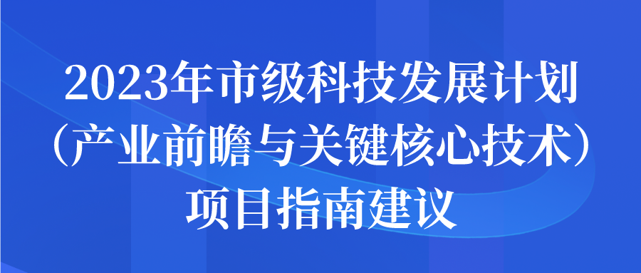 2023年市級科技發(fā)展計劃（產業(yè)前瞻與關鍵核心技術）項目申報指南建議