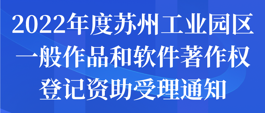 2022年度蘇州工業(yè)園區(qū)一般作品和軟件著作權(quán)登記資助受理通知