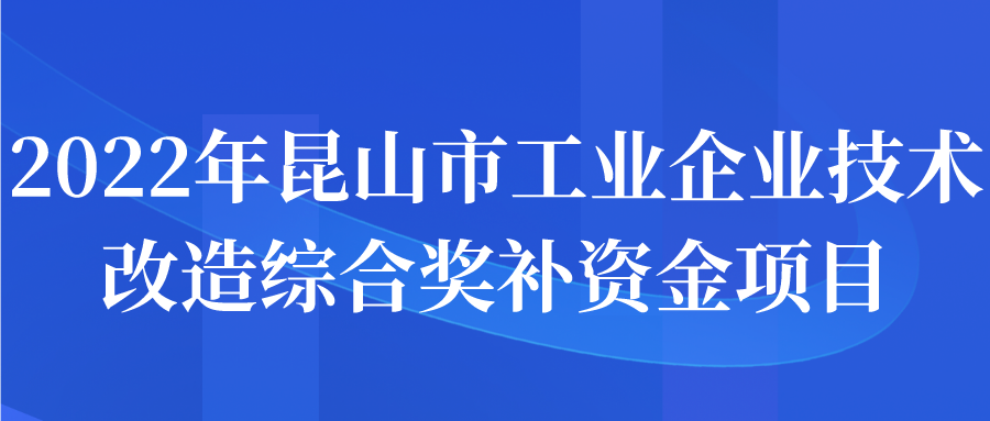 2022年昆山市工業(yè)企業(yè)技術改造綜合獎補資金項目申報