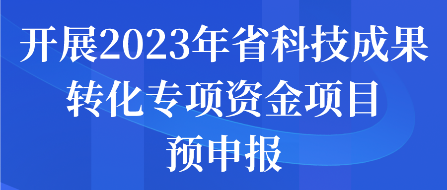 關于開展2023年省科技成果轉(zhuǎn)化專項資金項目預申報