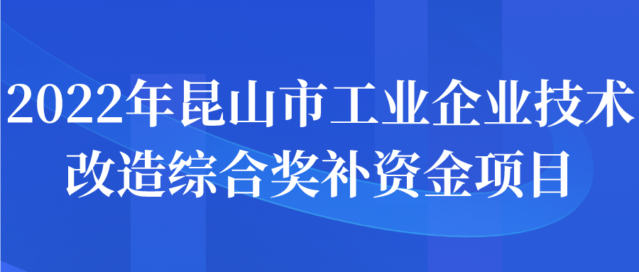 2022年昆山市工業(yè)企業(yè)技術(shù)改造綜合獎補資金項目申報開始