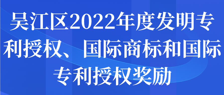 吳江區(qū)2022年度發(fā)明專利授權(quán)、國際商標和國際專利授權(quán)獎勵申報通知