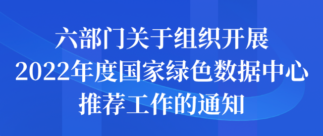 六部門(mén)關(guān)于組織開(kāi)展2022年度國(guó)家綠色數(shù)據(jù)中心推薦工作的申報(bào)通知