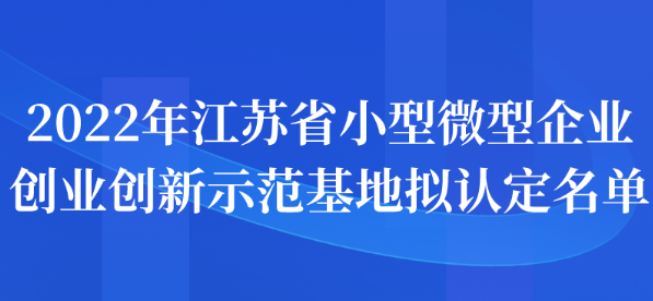 2022年江蘇省小型微型企業(yè)創(chuàng)業(yè)創(chuàng)新示范基地擬認定名單公示