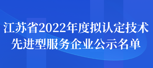 江蘇省2022年度擬認定技術(shù)先進型服務(wù)企業(yè)公示名單