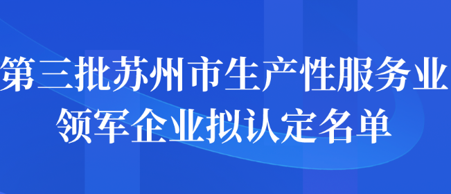 第三批蘇州市生產(chǎn)性服務(wù)業(yè)領(lǐng)軍企業(yè)擬認定名單公示