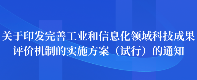 關(guān)于印發(fā)完善工業(yè)和信息化領(lǐng)域科技成果評價機制的實施方案（試行）的通知