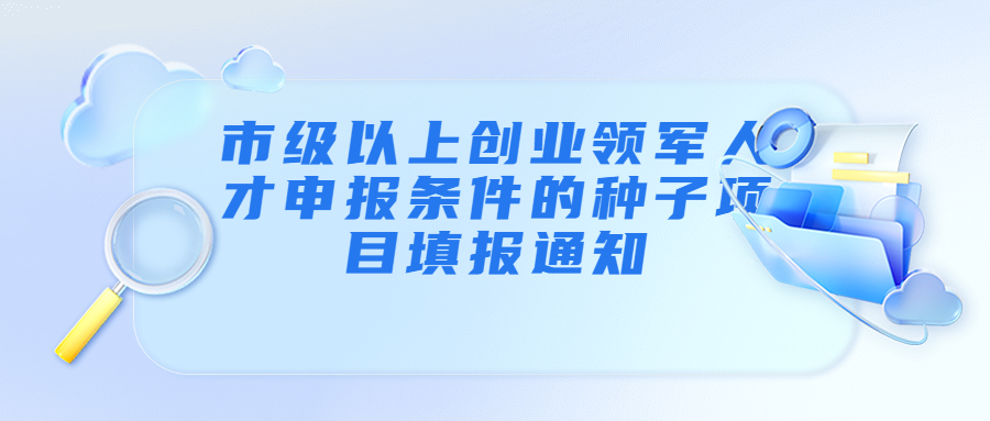 市級以上創(chuàng)業(yè)領(lǐng)軍人才申報條件的種子項目填報宣傳圖