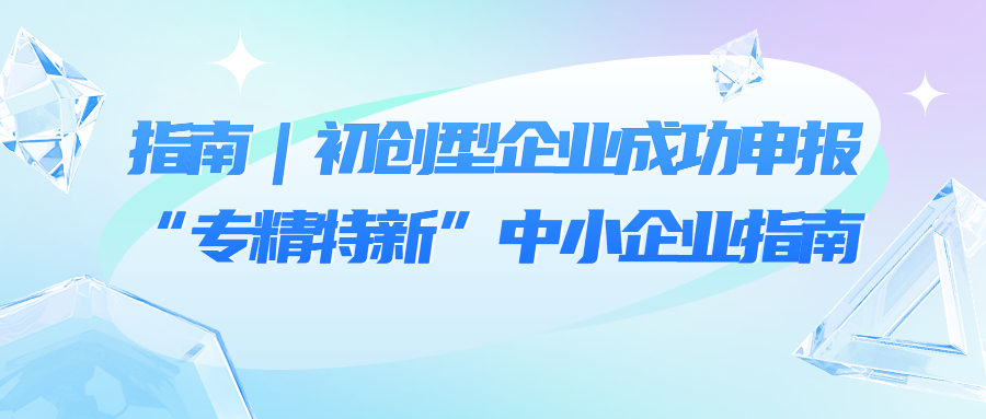 指南｜初創(chuàng)型企業(yè)成功申報“專精特新”中小企業(yè)指南