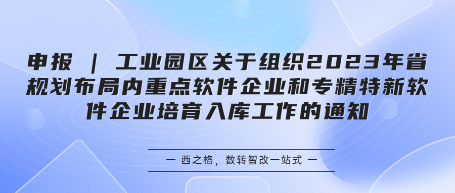 申報 | ?工業(yè)園區(qū)關(guān)于組織2023年省規(guī)劃布局內(nèi)重點軟件企業(yè)和專精特新軟件企業(yè)培育入庫工作的通知