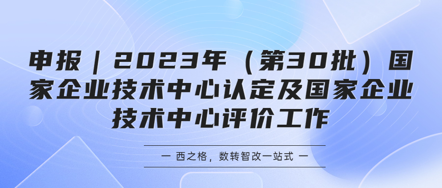 申報(bào)｜2023年（第30批）國(guó)家企業(yè)技術(shù)中心認(rèn)定及國(guó)家企業(yè)技術(shù)中心評(píng)價(jià)工作