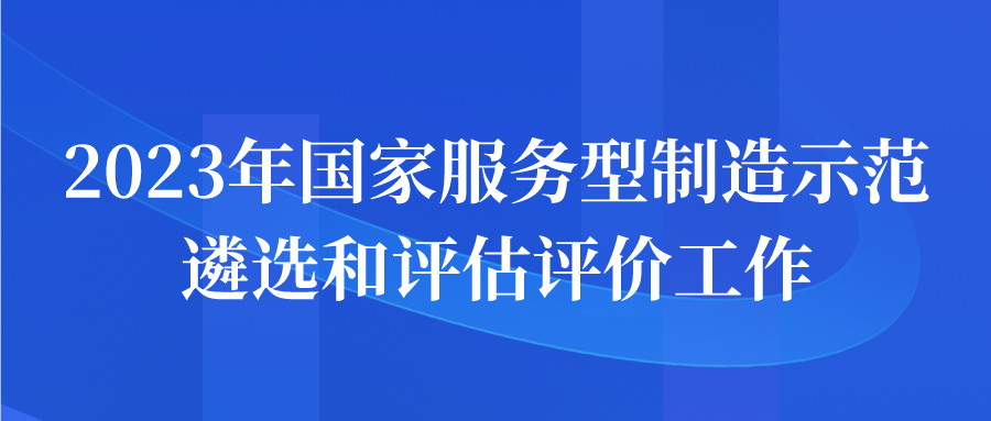 申報(bào)| 2023年國(guó)家服務(wù)型制造示范遴選和評(píng)估評(píng)價(jià)工作