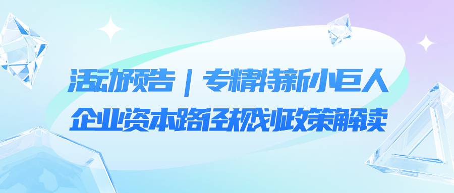 活動(dòng)預(yù)告｜專精特新小巨人企業(yè)的資本路徑規(guī)劃政策解讀