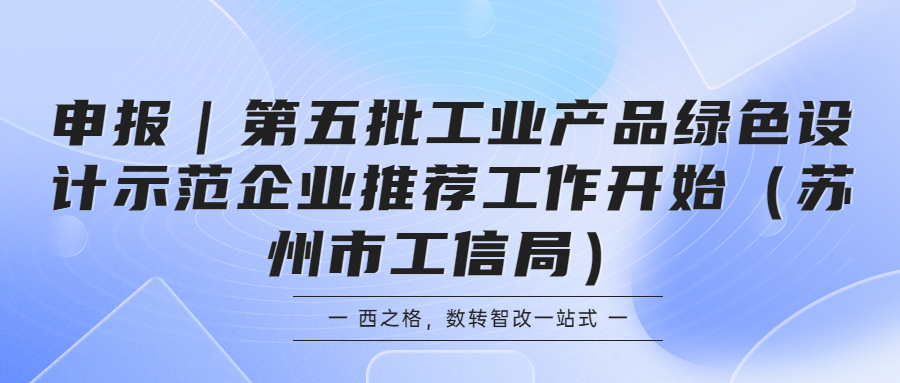 申報(bào)｜第五批工業(yè)產(chǎn)品綠色設(shè)計(jì)示范企業(yè)推薦工作開始（蘇州市工信局）