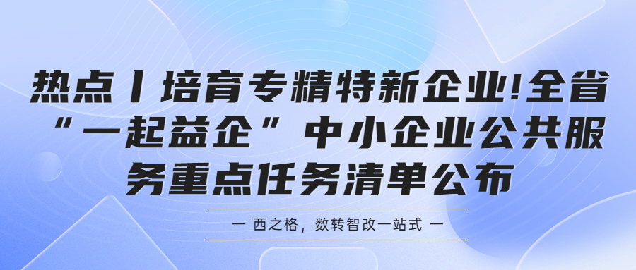 熱點(diǎn)丨培育專(zhuān)精特新企業(yè)!全省“一起益企”中小企業(yè)公共服務(wù)重點(diǎn)任務(wù)清單公布