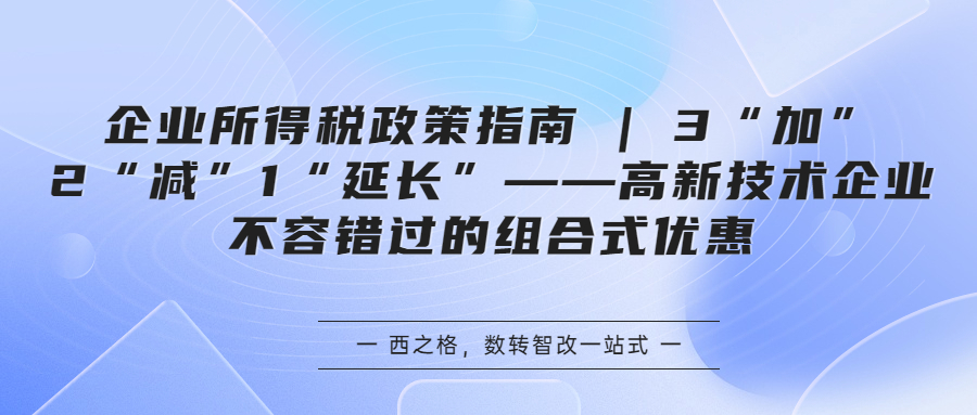 企業(yè)所得稅政策指南 | 3“加”2“減”1“延長(zhǎng)”——高新技術(shù)企業(yè)不容錯(cuò)過(guò)的組合式優(yōu)惠