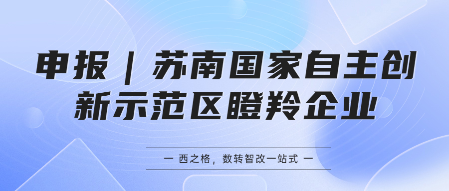 申報(bào)｜蘇南國(guó)家自主創(chuàng)新示范區(qū)瞪羚企業(yè)