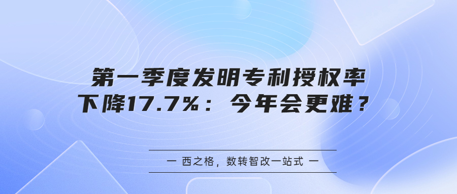 第一季度發(fā)明專利授權(quán)率下降17.7%：今年會更難？