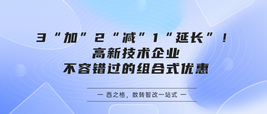 政策｜3“加”2“減”1“延長”！高新技術(shù)企業(yè)不容錯過的組合式優(yōu)惠