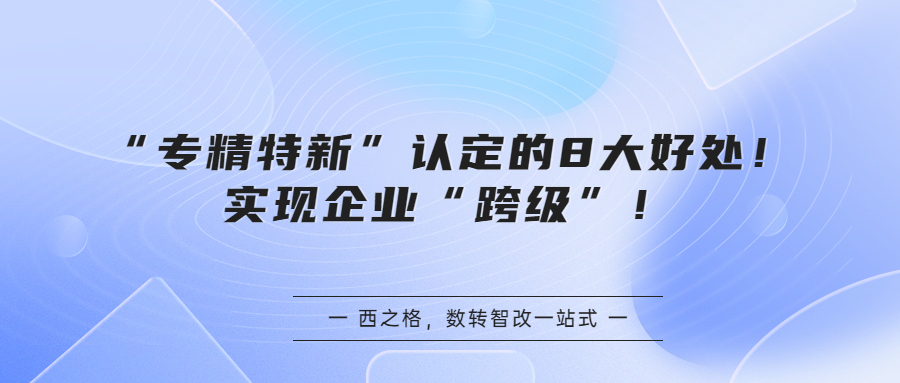 “專精特新”認(rèn)定的8大好處！實現(xiàn)企業(yè)“跨級”！