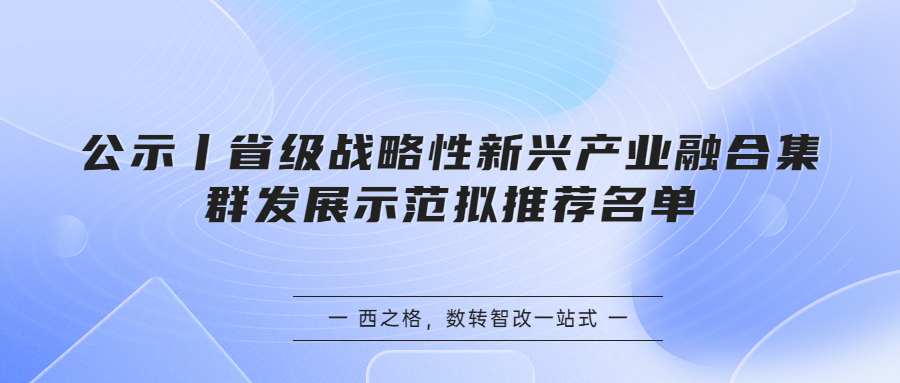 公示丨省級戰(zhàn)略性新興產(chǎn)業(yè)融合集群發(fā)展示范擬推薦名單