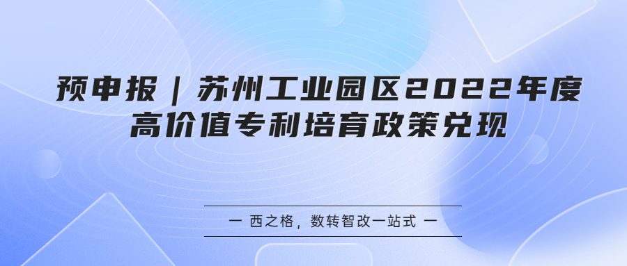 預(yù)申報(bào)｜蘇州工業(yè)園區(qū)2022年度高價(jià)值專利培育政策兌現(xiàn)