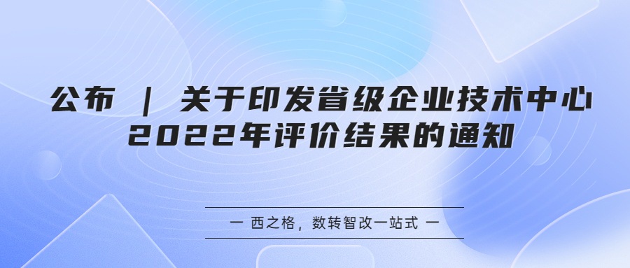 公布 | 關(guān)于印發(fā)省級(jí)企業(yè)技術(shù)中心2022年評(píng)價(jià)結(jié)果的通知