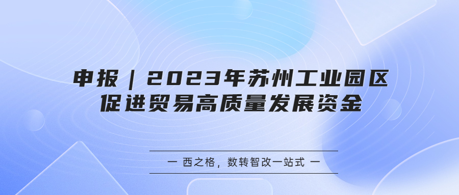 申報｜2023年蘇州工業(yè)園區(qū)促進(jìn)貿(mào)易高質(zhì)量發(fā)展資金