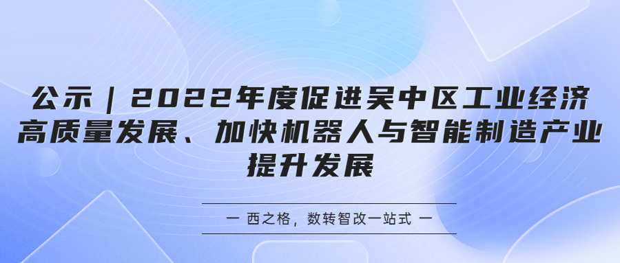 公示｜2022年度促進(jìn)吳中區(qū)工業(yè)經(jīng)濟(jì)高質(zhì)量發(fā)展、加快機(jī)器人與智能制造產(chǎn)業(yè)提升發(fā)展