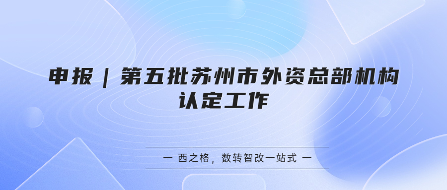 申報(bào)｜第五批蘇州市外資總部機(jī)構(gòu)認(rèn)定工作