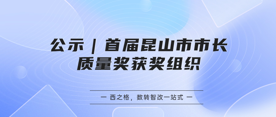 公示｜首屆昆山市市長(zhǎng)質(zhì)量獎(jiǎng)獲獎(jiǎng)組織