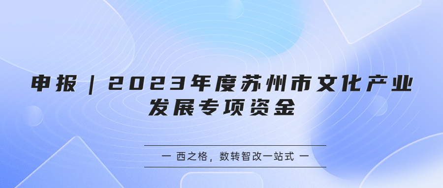 申報(bào)｜2023年度蘇州市文化產(chǎn)業(yè)發(fā)展專項(xiàng)資金